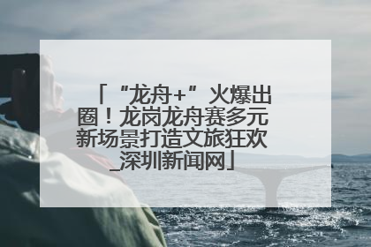 “龙舟+”火爆出圈！龙岗龙舟赛多元新场景打造文旅狂欢_深圳新闻网