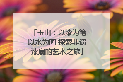 玉山：以漆为笔 以水为画 探索非遗漆扇的艺术之旅