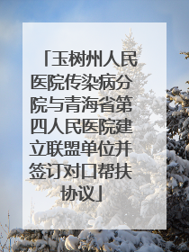 玉树州人民医院传染病分院与青海省第四人民医院建立联盟单位并签订对口帮扶协议