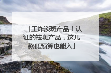 王炸淡斑产品！认证的祛斑产品，这几款低预算也能入