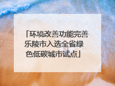 环境改善功能完善 乐陵市入选全省绿色低碳城市试点