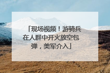 现场视频！游骑兵在人群中开火放空包弹，美军介入