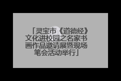 灵宝市《道德经》文化进校园之名家书画作品邀请展暨现场笔会活动举行