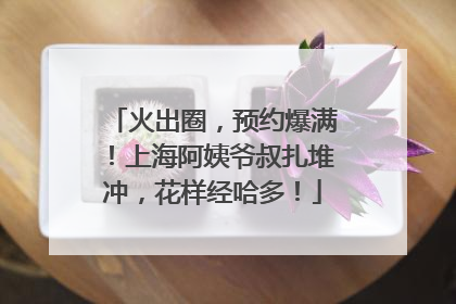 火出圈，预约爆满！上海阿姨爷叔扎堆冲，花样经哈多！