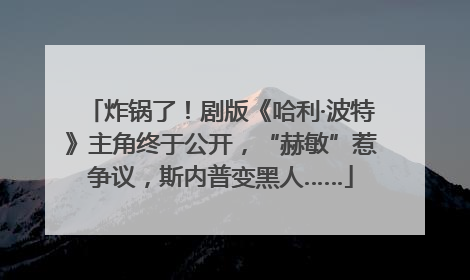 炸锅了！剧版《哈利·波特》主角终于公开，“赫敏”惹争议，斯内普变黑人……