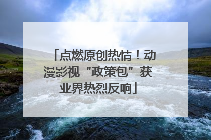 点燃原创热情！动漫影视“政策包”获业界热烈反响
