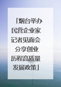 烟台举办民营企业家记者见面会 分享创业历程高质量发展政策