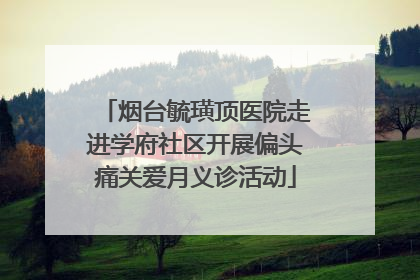 烟台毓璜顶医院走进学府社区开展偏头痛关爱月义诊活动