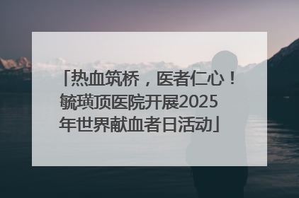 热血筑桥，医者仁心！毓璜顶医院开展2025年世界献血者日活动