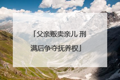 父亲贩卖亲儿 刑满后争夺抚养权