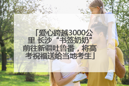爱心跨越3000公里 长沙“书签奶奶”前往新疆吐鲁番，将高考祝福送给当地考生