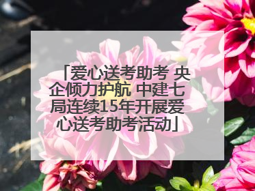 爱心送考助考 央企倾力护航 中建七局连续15年开展爱心送考助考活动