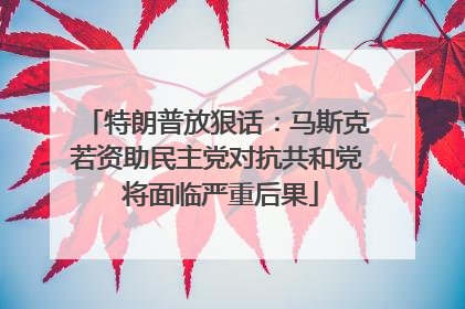 特朗普放狠话：马斯克若资助民主党对抗共和党 将面临严重后果