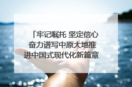 牢记嘱托 坚定信心 奋力谱写中原大地推进中国式现代化新篇章（六）河南绘就“行走河南·读懂中国”新画卷丨牢记嘱托谱新篇