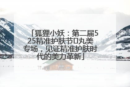 狐狸小妖：第二届525精准护肤节✖丸美专场，见证精准护肤时代的美力革新
