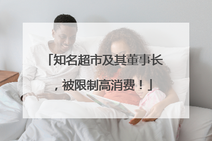知名超市及其董事长，被限制高消费！