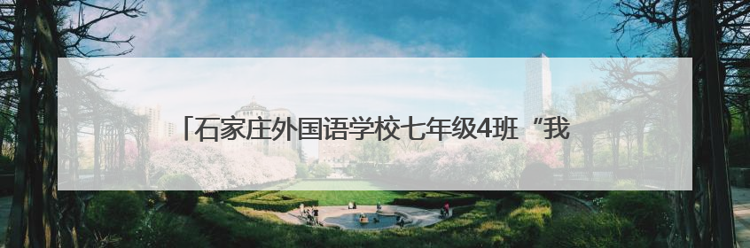 石家庄外国语学校七年级4班“我爱石家庄”社会实践活动成果展示