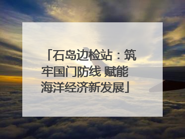 石岛边检站：筑牢国门防线 赋能海洋经济新发展