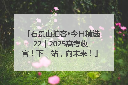 石景山拍客•今日精选 22｜2025高考收官！下一站，向未来！