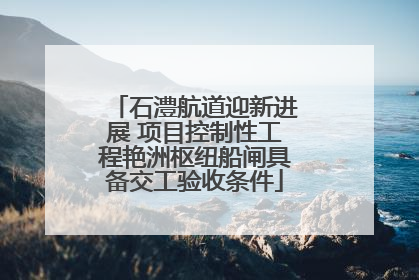 石澧航道迎新进展 项目控制性工程艳洲枢纽船闸具备交工验收条件