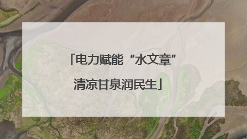 电力赋能“水文章” 清凉甘泉润民生