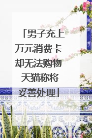 男子充上万元消费卡却无法购物 天猫称将妥善处理