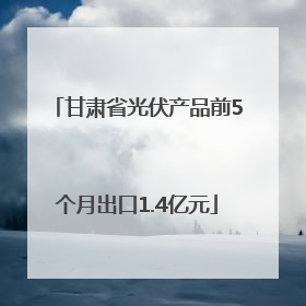 甘肃省光伏产品前5个月出口1.4亿元