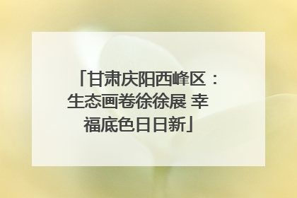 甘肃庆阳西峰区：生态画卷徐徐展 幸福底色日日新