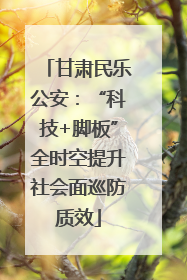 甘肃民乐公安：“科技+脚板”全时空提升社会面巡防质效