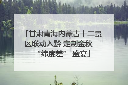 甘肃青海内蒙古十二景区联动入黔 定制金秋 “纬度差” 盛宴