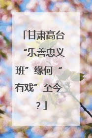 甘肃高台“乐善忠义班”缘何“有戏”至今？