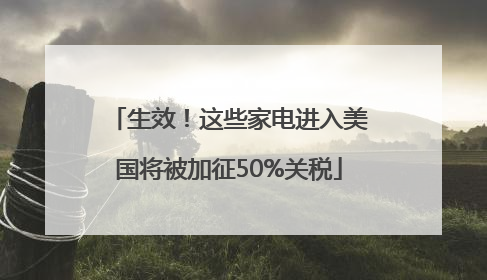 生效！这些家电进入美国将被加征50%关税