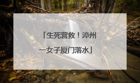 生死营救！漳州一女子厦门落水