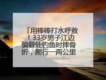 用棒棒打水呼救！33岁男子江边偏僻处钓鱼时摔骨折，爬行一两公里后终获救