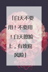 白天不要用！不要用！白天擦脸上，有致癌风险