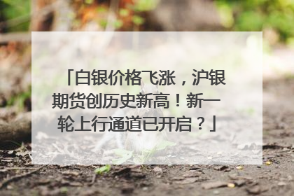 白银价格飞涨，沪银期货创历史新高！新一轮上行通道已开启？