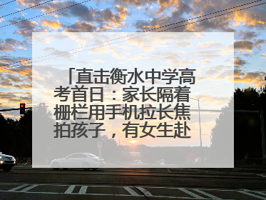 直击衡水中学高考首日：家长隔着栅栏用手机拉长焦拍孩子，有女生赴考前在电话亭与家人通话