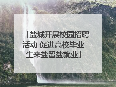盐城开展校园招聘活动 促进高校毕业生来盐留盐就业