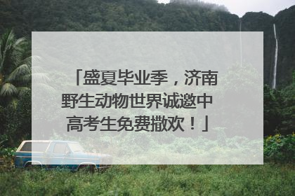 盛夏毕业季，济南野生动物世界诚邀中高考生免费撒欢！