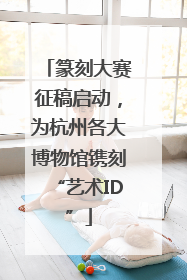 篆刻大赛征稿启动，为杭州各大博物馆镌刻“艺术ID”
