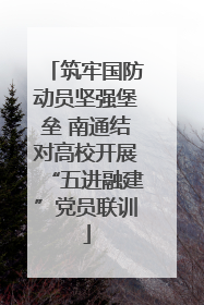 筑牢国防动员坚强堡垒 南通结对高校开展“五进融建”党员联训