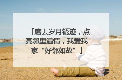 磨去岁月锈迹，点亮邻里温情，我爱我家“好邻如故”