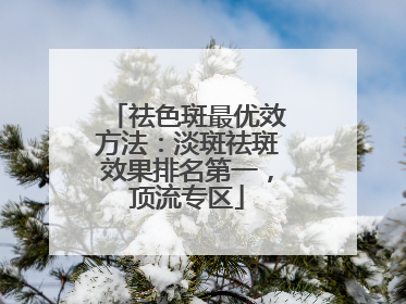 祛色斑最优效方法：淡斑祛斑效果排名第一，顶流专区