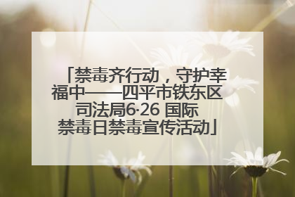 禁毒齐行动，守护幸福中——四平市铁东区司法局6·26 国际禁毒日禁毒宣传活动