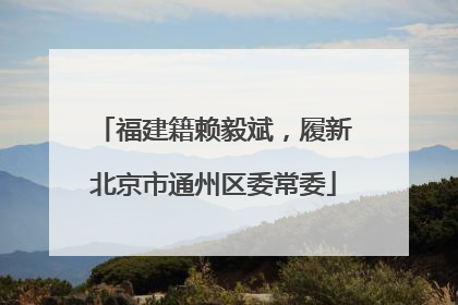 福建籍赖毅斌，履新北京市通州区委常委