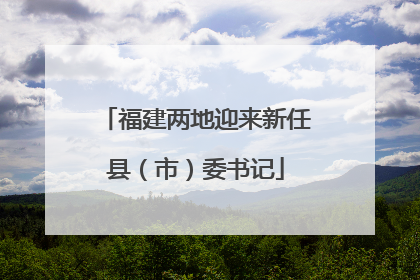 福建两地迎来新任县（市）委书记