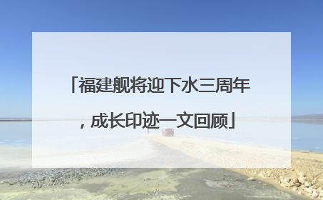 福建舰将迎下水三周年，成长印迹一文回顾
