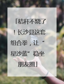 秸秆不烧了！长沙县这套组合拳，让“星沙蓝”稳坐朋友圈