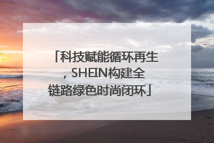 科技赋能循环再生，SHEIN构建全链路绿色时尚闭环