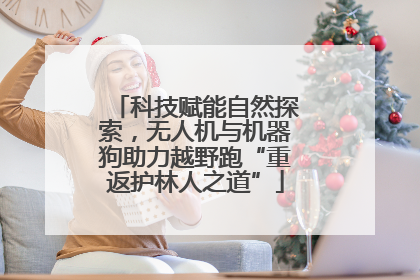 科技赋能自然探索，无人机与机器狗助力越野跑“重返护林人之道”